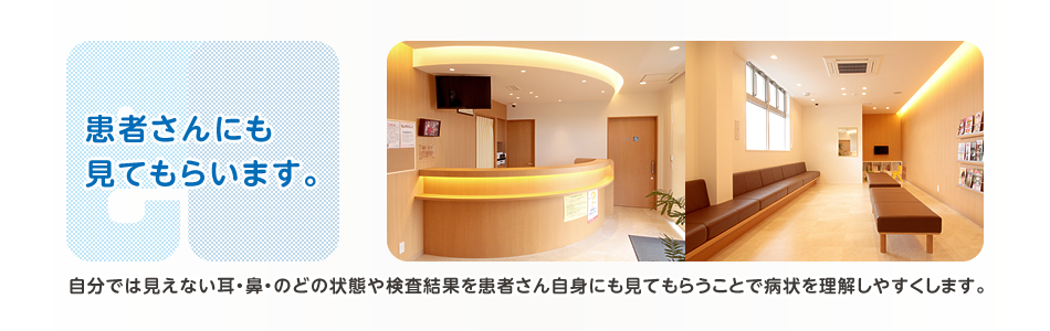 患者さんにも見てもらいます。 自分では見えない耳・鼻・のどの状態や検査結果を患者さん自身にも見てもらうことで病状を理解しやすくします。