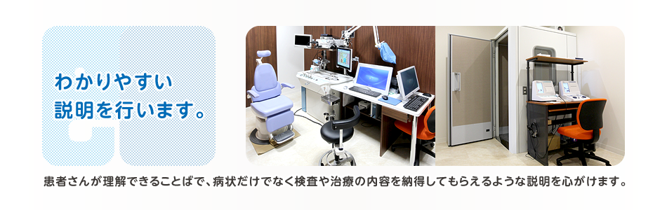 わかりやすい説明を行います。 患者さんが理解できることばで、病状だけでなく検査や治療の内容を納得してもらえるような説明を心がけます。